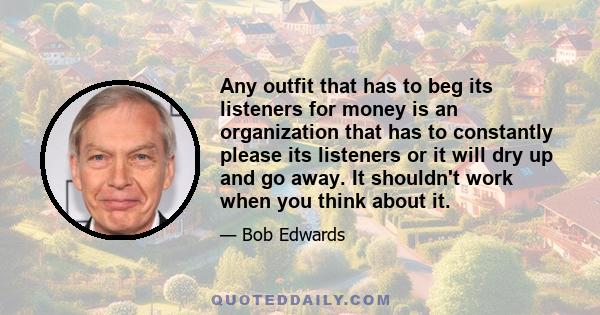 Any outfit that has to beg its listeners for money is an organization that has to constantly please its listeners or it will dry up and go away. It shouldn't work when you think about it.