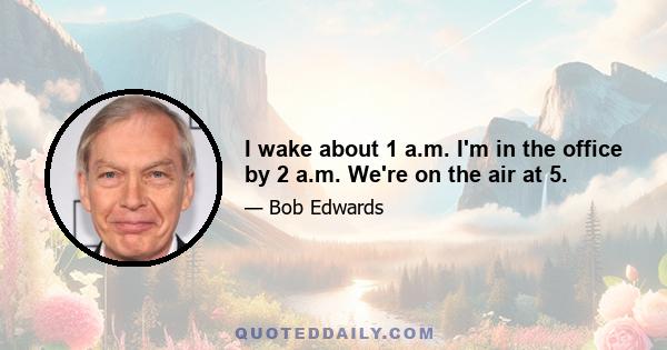 I wake about 1 a.m. I'm in the office by 2 a.m. We're on the air at 5.