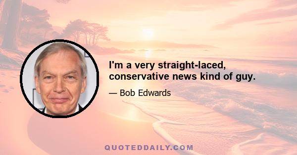 I'm a very straight-laced, conservative news kind of guy.