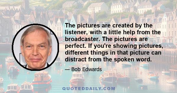 The pictures are created by the listener, with a little help from the broadcaster. The pictures are perfect. If you're showing pictures, different things in that picture can distract from the spoken word.