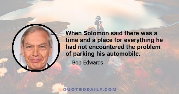 When Solomon said there was a time and a place for everything he had not encountered the problem of parking his automobile.