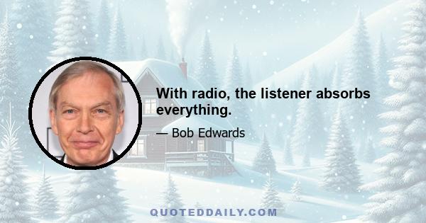 With radio, the listener absorbs everything.