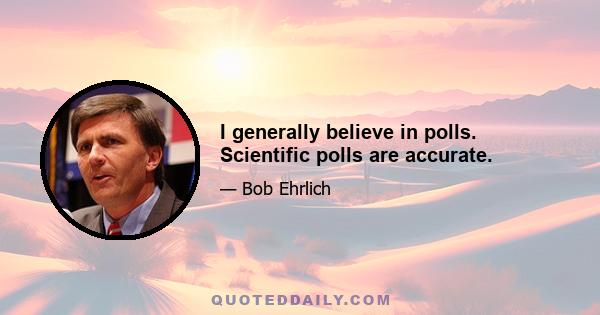 I generally believe in polls. Scientific polls are accurate.