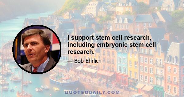 I support stem cell research, including embryonic stem cell research.