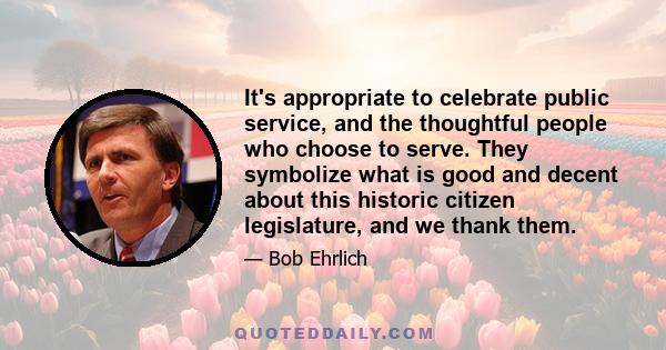 It's appropriate to celebrate public service, and the thoughtful people who choose to serve. They symbolize what is good and decent about this historic citizen legislature, and we thank them.