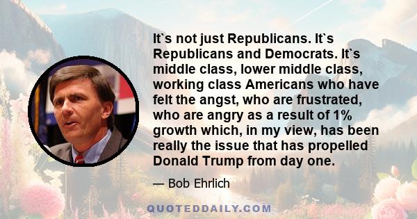 It`s not just Republicans. It`s Republicans and Democrats. It`s middle class, lower middle class, working class Americans who have felt the angst, who are frustrated, who are angry as a result of 1% growth which, in my