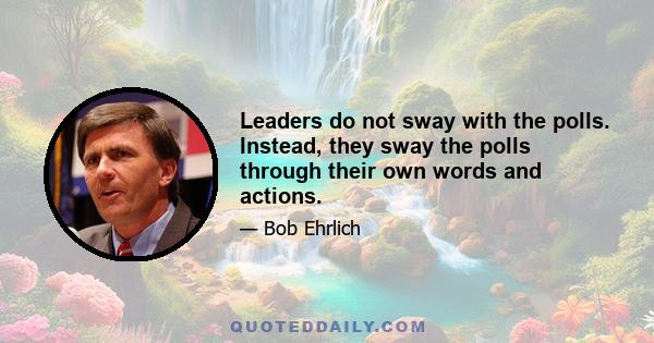 Leaders do not sway with the polls. Instead, they sway the polls through their own words and actions.