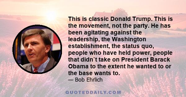 This is classic Donald Trump. This is the movement, not the party. He has been agitating against the leadership, the Washington establishment, the status quo, people who have held power, people that didn`t take on