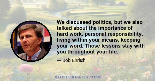 We discussed politics, but we also talked about the importance of hard work, personal responsibility, living within your means, keeping your word. Those lessons stay with you throughout your life.