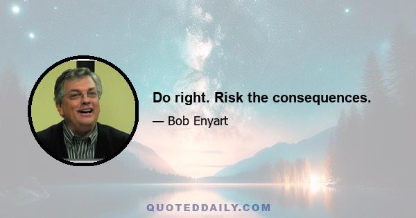 Do right. Risk the consequences.