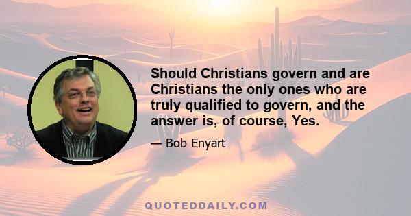 Should Christians govern and are Christians the only ones who are truly qualified to govern, and the answer is, of course, Yes.