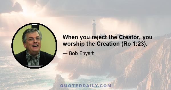 When you reject the Creator, you worship the Creation (Ro 1:23).