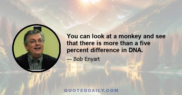 You can look at a monkey and see that there is more than a five percent difference in DNA.