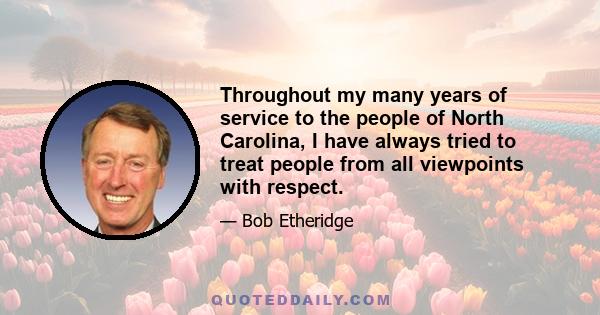 Throughout my many years of service to the people of North Carolina, I have always tried to treat people from all viewpoints with respect.