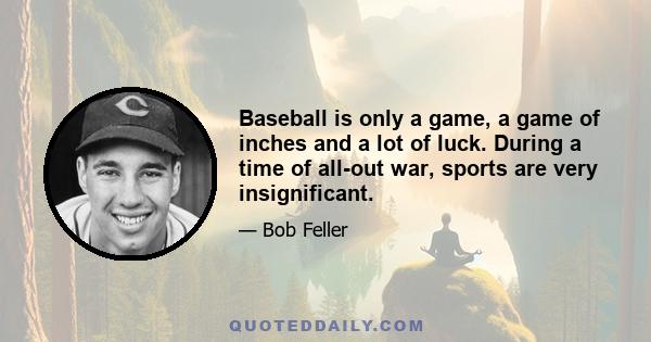 Baseball is only a game, a game of inches and a lot of luck. During a time of all-out war, sports are very insignificant.