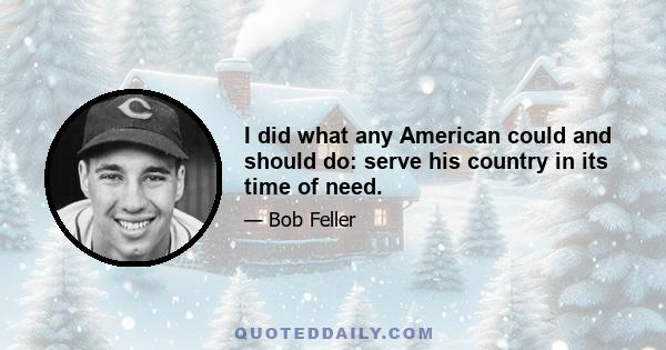 I did what any American could and should do: serve his country in its time of need.