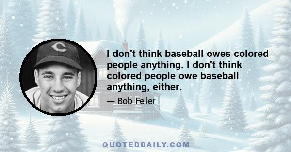 I don't think baseball owes colored people anything. I don't think colored people owe baseball anything, either.