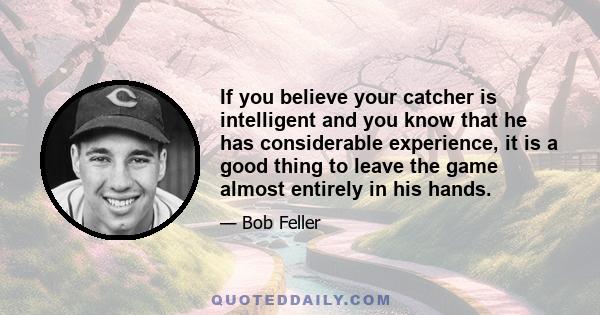 If you believe your catcher is intelligent and you know that he has considerable experience, it is a good thing to leave the game almost entirely in his hands.