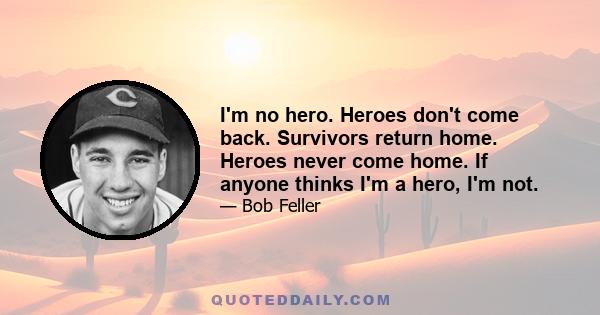 I'm no hero. Heroes don't come back. Survivors return home. Heroes never come home. If anyone thinks I'm a hero, I'm not.