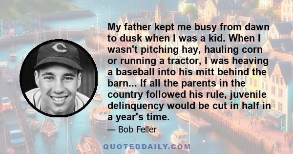 My father kept me busy from dawn to dusk when I was a kid. When I wasn't pitching hay, hauling corn or running a tractor, I was heaving a baseball into his mitt behind the barn... If all the parents in the country