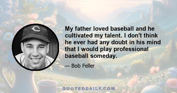 My father loved baseball and he cultivated my talent. I don't think he ever had any doubt in his mind that I would play professional baseball someday.