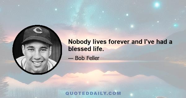 Nobody lives forever and I've had a blessed life.