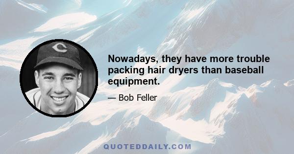 Nowadays, they have more trouble packing hair dryers than baseball equipment.