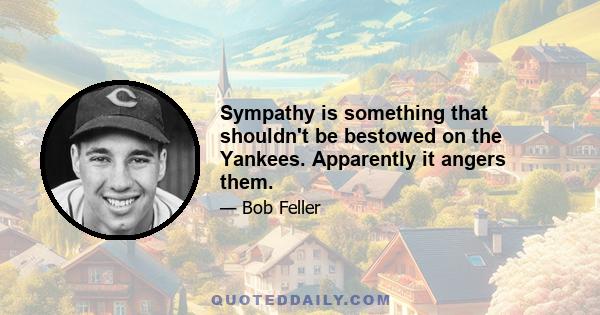 Sympathy is something that shouldn't be bestowed on the Yankees. Apparently it angers them.