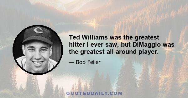 Ted Williams was the greatest hitter I ever saw, but DiMaggio was the greatest all around player.