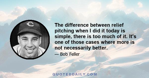 The difference between relief pitching when I did it today is simple, there is too much of it. It's one of those cases where more is not necessarily better.