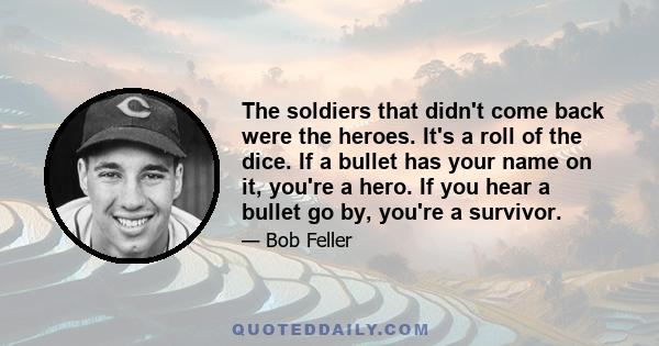 The soldiers that didn't come back were the heroes. It's a roll of the dice. If a bullet has your name on it, you're a hero. If you hear a bullet go by, you're a survivor.