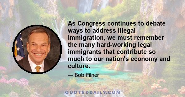 As Congress continues to debate ways to address illegal immigration, we must remember the many hard-working legal immigrants that contribute so much to our nation's economy and culture.