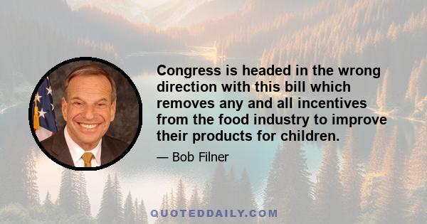 Congress is headed in the wrong direction with this bill which removes any and all incentives from the food industry to improve their products for children.