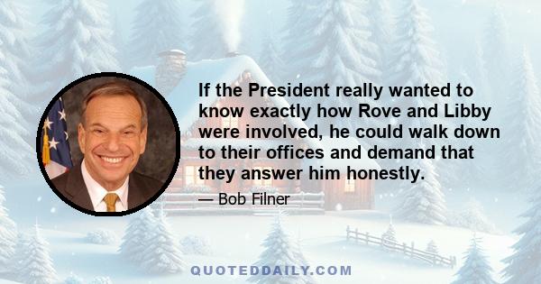 If the President really wanted to know exactly how Rove and Libby were involved, he could walk down to their offices and demand that they answer him honestly.