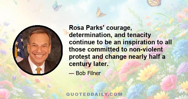 Rosa Parks' courage, determination, and tenacity continue to be an inspiration to all those committed to non-violent protest and change nearly half a century later.