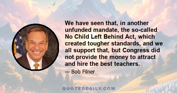 We have seen that, in another unfunded mandate, the so-called No Child Left Behind Act, which created tougher standards, and we all support that, but Congress did not provide the money to attract and hire the best