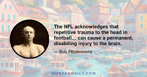 The NFL acknowledges that repetitive trauma to the head in football... can cause a permanent, disabiling injury to the brain.