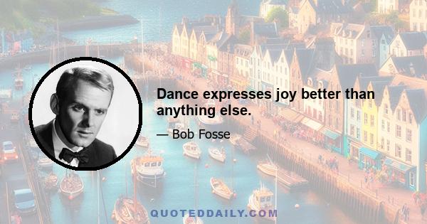 Dance expresses joy better than anything else.