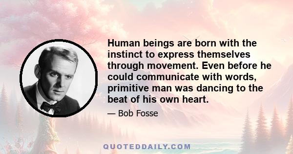 Human beings are born with the instinct to express themselves through movement. Even before he could communicate with words, primitive man was dancing to the beat of his own heart.