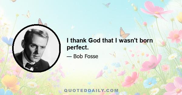 I thank God that I wasn't born perfect.