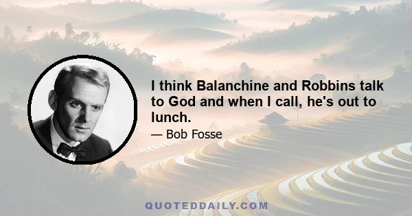 I think Balanchine and Robbins talk to God and when I call, he's out to lunch.