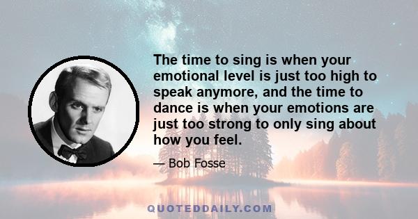 The time to sing is when your emotional level is just too high to speak anymore, and the time to dance is when your emotions are just too strong to only sing about how you feel.