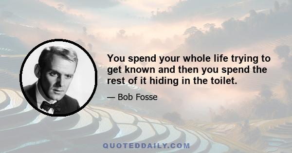 You spend your whole life trying to get known and then you spend the rest of it hiding in the toilet.