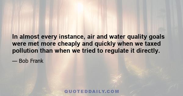 In almost every instance, air and water quality goals were met more cheaply and quickly when we taxed pollution than when we tried to regulate it directly.