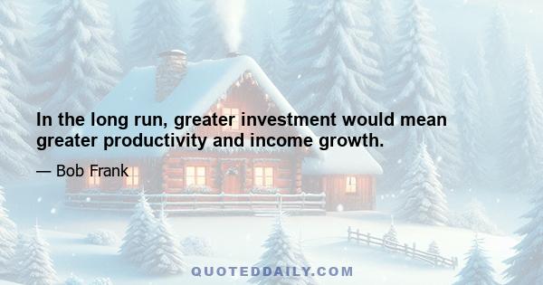 In the long run, greater investment would mean greater productivity and income growth.