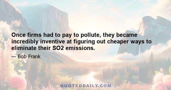 Once firms had to pay to pollute, they became incredibly inventive at figuring out cheaper ways to eliminate their SO2 emissions.