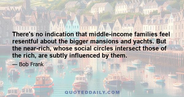 There's no indication that middle-income families feel resentful about the bigger mansions and yachts. But the near-rich, whose social circles intersect those of the rich, are subtly influenced by them.