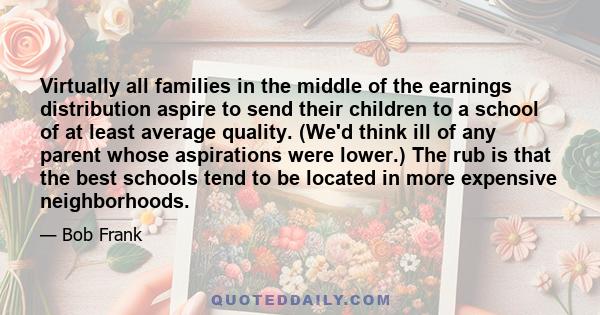 Virtually all families in the middle of the earnings distribution aspire to send their children to a school of at least average quality. (We'd think ill of any parent whose aspirations were lower.) The rub is that the