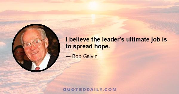 I believe the leader's ultimate job is to spread hope.