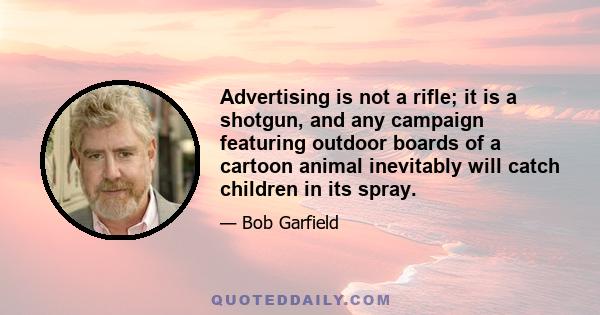 Advertising is not a rifle; it is a shotgun, and any campaign featuring outdoor boards of a cartoon animal inevitably will catch children in its spray.